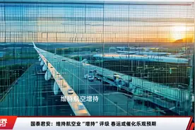 国泰君安：维持航空业“增持”评级 春运或催化乐观预期视频封面