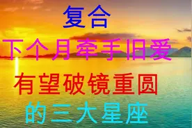 下个月幸运牵手旧爱，与旧爱心心相印，有望破镜重圆的三大星座视频封面