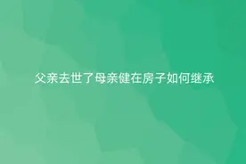 #法律科普#继承父亲去世了母亲健在房子怎么继承？视频封面