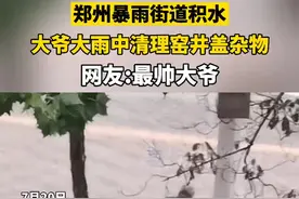郑州暴雨街道积水，大爷在雨中清理井盖杂物。网友：一座温暖城，温暖人#正能量 #温暖 #郑州暴雨 视频封面