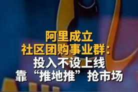 阿里成立社区团购事业群：投入不设上线，靠“推地推”抢市场视频封面