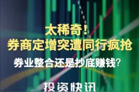 太稀奇！券商定增突遭同行疯抢 券业整合还是抄底赚钱？ #券商视频封面
