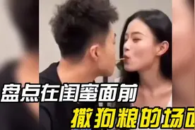 盘点在闺蜜面前撒狗粮的搞笑场面，这操作属实让闺蜜吃的饱饱滴视频封面