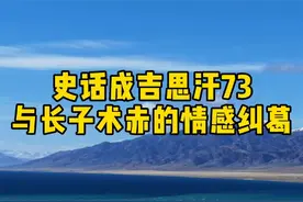 史话#成吉思汗 73-大汗与长子术赤的情感纠葛，一些人认为术赤不是成吉思汗亲生的视频封面