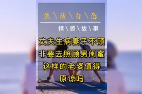 丈夫生病妻子不照顾，非要去照顾男闺蜜，这样的老婆值得原谅吗视频封面