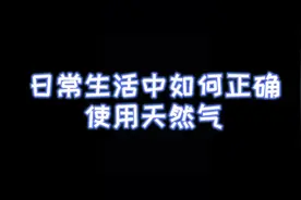 在日常生活中，如何正确使用天然气。快来学习吧！#人人dou安全视频封面