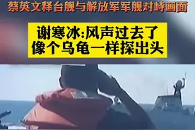 蔡英文释台舰与解放军军舰对峙画面
谢寒冰:风声过去了
像个乌龟一样探出头视频封面