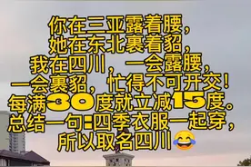 你在三亚露着腰， 她在东北裹着貂， 我在四川，一会露腰， 一会裹貂，忙得不可开交！ 每满30度就立减15度。 总结一句:四季衣服一起穿， 所以取名四川😂#随拍 #我的城市 视频封面