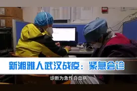 新湘雅人武汉战疫：新冠肺炎患者可能合并血液病，湘雅三医院医护人员紧急会诊获好评@抖音短视频#热门#疫情全知道视频封面