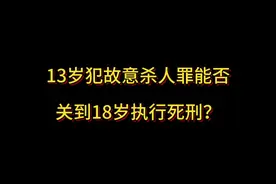 13岁犯故意杀人罪能否关到18岁执行死刑？#抖来普法2024 #抖来学法视频封面
