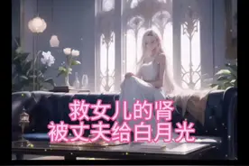 （ 救女儿的肾被丈夫给白月光 ）前文加后续#女生必看视频封面
