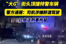 大“G”街头顶撞特警车辆，警方通报：司机涉嫌醉酒驾驶，已被依法刑事拘留。