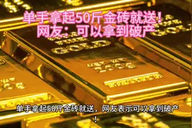 单手拿起50斤金砖就送，网友：可以拿到破产#金砖 #50斤金砖视频封面