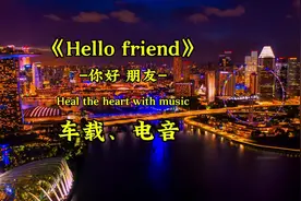 开车必备神曲，让你爱不释手！《Hello friend》–你好朋友！