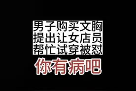 男子购买文胸，提出让你店员帮忙试穿被怼:你有病吧？视频封面