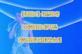 《浪姐6》最终阵容，36位姐姐c位明显，7位姐姐录制超前企划视频封面