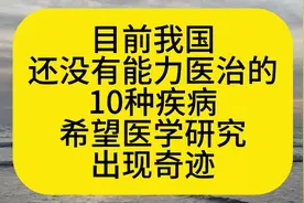 目前我国，还没有能力医治的十种疾病，希望医学研究出现奇迹视频封面