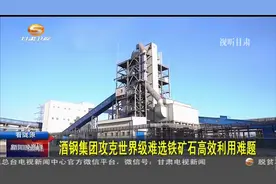 酒钢集团攻克世界级难选铁矿石高效利用难题视频封面