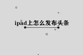 你知道在ipad上怎么发布头条吗， ipad用机小技巧视频封面