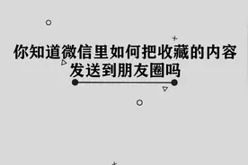 微信收藏怎样才能发送到朋友圈呢， 那些你必须要知道的小技巧