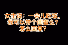 女生说：一会儿吃饭，我可以带个闺蜜么？怎么回复？视频封面