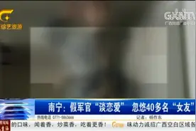 南宁：假军官“谈恋爱”，忽悠40多名“女友”视频封面