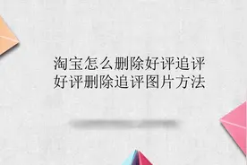淘宝怎么删除好评追评 好评删除追评图片方法视频封面