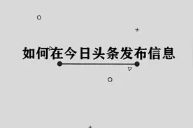 你知道如何在今日头条上发布信息吗， 快来简单学习一下吧视频封面