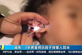 怀化3岁男童好奇心起，竟将玩具子弹塞进了耳朵，采耳师巧妙取出视频封面