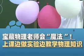 宝藏物理老师会“魔法”！上课边做实验边教学物理知识，“学生能更好的理解”图片
