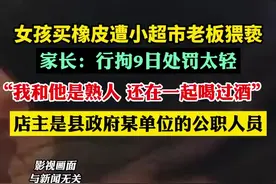 女孩买橡皮遭小超市老板猥亵，家长：行拘9日处罚太轻，我和他是熟人，还在一起喝过酒，店主是公职人员图片